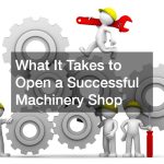 What It Takes to Open a Successful Machinery Shop